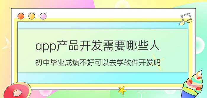 app产品开发需要哪些人 初中毕业成绩不好可以去学软件开发吗？